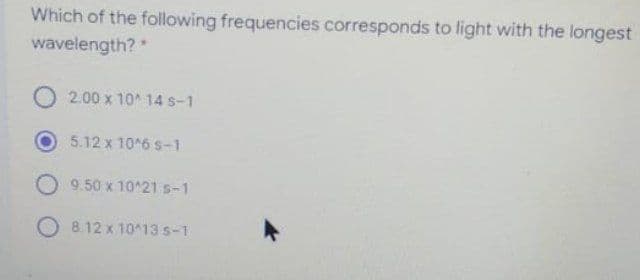 Which of the following frequencies corresponds to light with the longest
wavelength?
O 2.00 x 10* 14 s-1
5.12 x 10 6 s-1
9.50 x 10^21 s-1
O 8.12 x 1013 s-1
