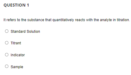 QUESTION 1
It refers to the substance that quantitatively reacts with the analyte in titration.
Standard Solution
O Titrant
O Indicator
O Sample
