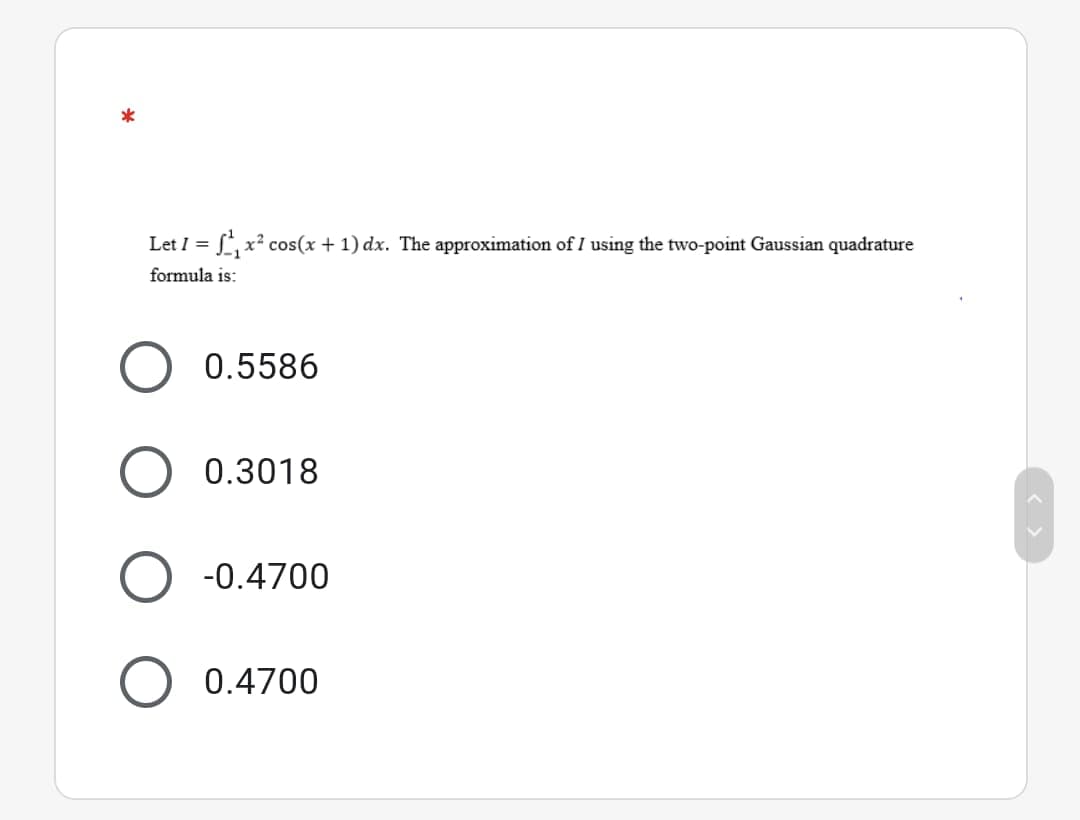 Let I
=L,x² cos(x + 1) dx. The approximation of I using the two-point Gaussian quadrature
formula is:
0.5586
0.3018
-0.4700
0.4700
