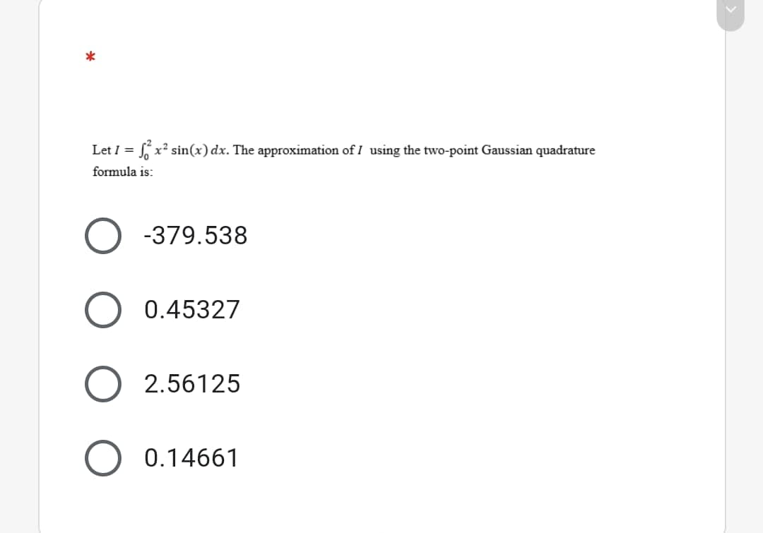 Let I = x² sin(x) dx. The approximation of I using the two-point Gaussian quadrature
formula is:
-379.538
0.45327
2.56125
0.14661
