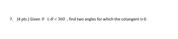 7. (4 pts.) Given 0 s0<360 , find two angles for which the cotangent is 0.
