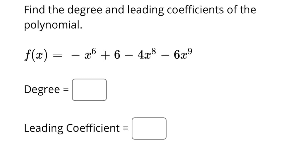 Find the degree and leading coefficients of the
polynomial.
f(æ)
2в + 6 — 48 — 6а9
-
Degree =
Leading Coefficient =
