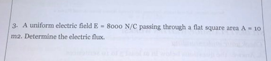 3. A uniform electric field E = 8000 N/C passing through a flat square area A 10
m2. Determine the electric flux.
