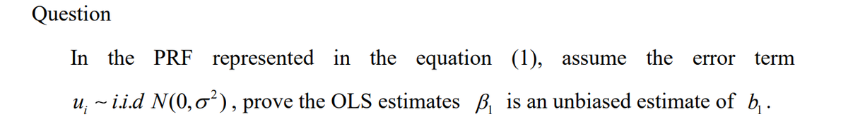 Question
In the PRF represented in the equation (1),
assume
the error term
u¡ ~ i.i.d N(0,♂²), prove the OLS estimates ₁ is an unbiased estimate of b₁.