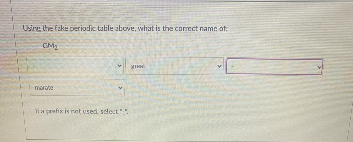 Using the fake periodic table above, what is the correct name of:
GM2
great
marate
If a prefix is not used, select "-".
