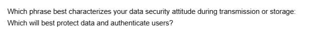 Which phrase best characterizes your data security attitude during transmission or storage:
Which will best protect data and authenticate users?