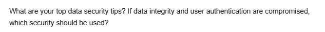 What are your top data security tips? If data integrity and user authentication are compromised,
which security should be used?