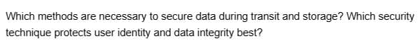 Which methods are necessary to secure data during transit and storage? Which security
technique protects user identity and data integrity best?