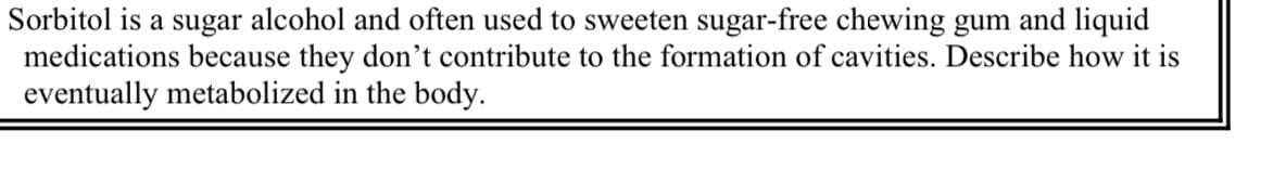 Sorbitol is a sugar alcohol and often used to sweeten sugar-free chewing gum and liquid
medications because they don't contribute to the formation of cavities. Describe how it is
eventually metabolized in the body.
