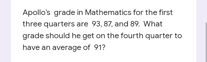 Apollo's grade in Mathematics for the first
three quarters are 93, 87, and 89. What
grade should he get on the fourth quarter to
have an average of 91?