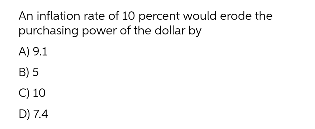 An inflation rate of 10 percent would erode the
purchasing power of the dollar by
A) 9.1
B) 5
C) 10
D) 7.4
