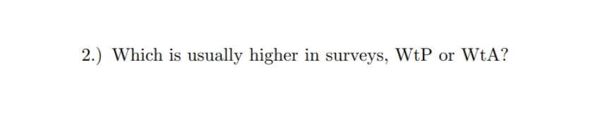 2.) Which is usually higher in surveys, WtP or WtA?
