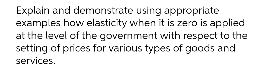 Explain and demonstrate using appropriate
examples how elasticity when it is zero is applied
at the level of the government with respect to the
setting of prices for various types of goods and
services.
