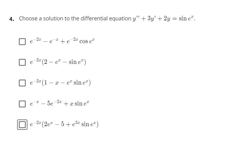 4. Choose a solution to the differential equation y" + 3y' + 2y = sin e".
-e-² + e
2a
cos e
2x
e
(2 – e – sin e")
2= (1 – x – e" sin e")
-
2x
e2 – 5e
+ x sin e"
2 (2e – 5 + e3" sin e")
