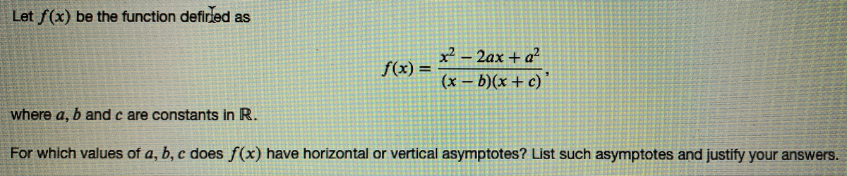 Let f(x) be the function defirted as
x²-2ax + a
f(x) =
%3D
(x – b)(x + c)
where a, b and c are constants in R.
For which values of a, b, c does f(x) have horizontal or vertical asymptotes? List such asymptotes and justify your answers.
