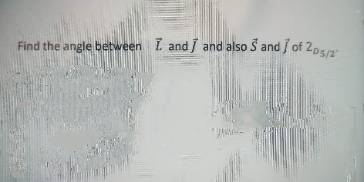 Find the angle between L and I and also S and J of 2D5/2
Find the angle between L and J and also S and J of 2pE
