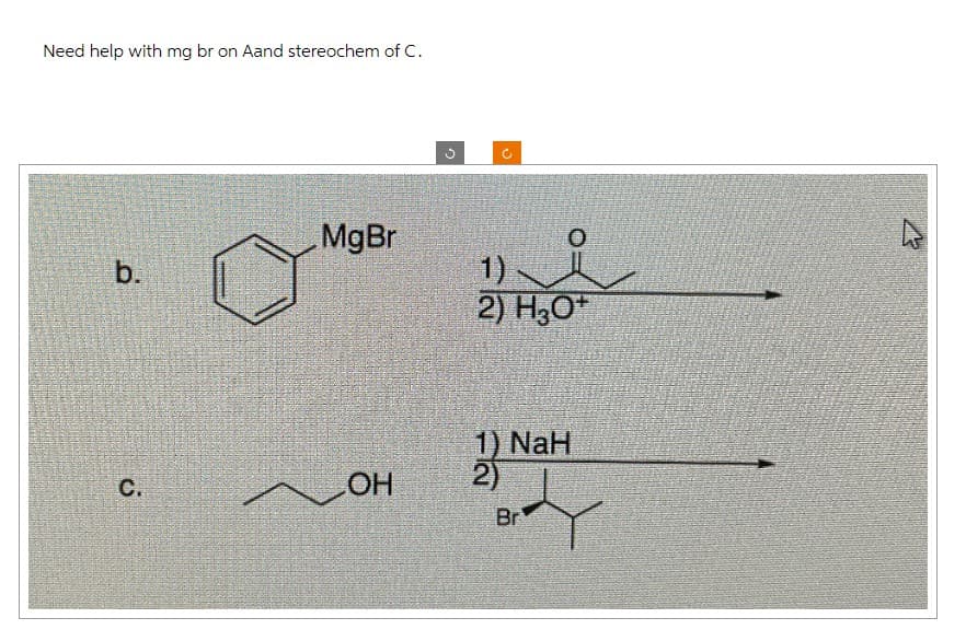 Need help with mg br on Aand stereochem of C.
b.
n
MgBr
1).
O
2) H3O+
C.
OH
1) NaH
2)
Br