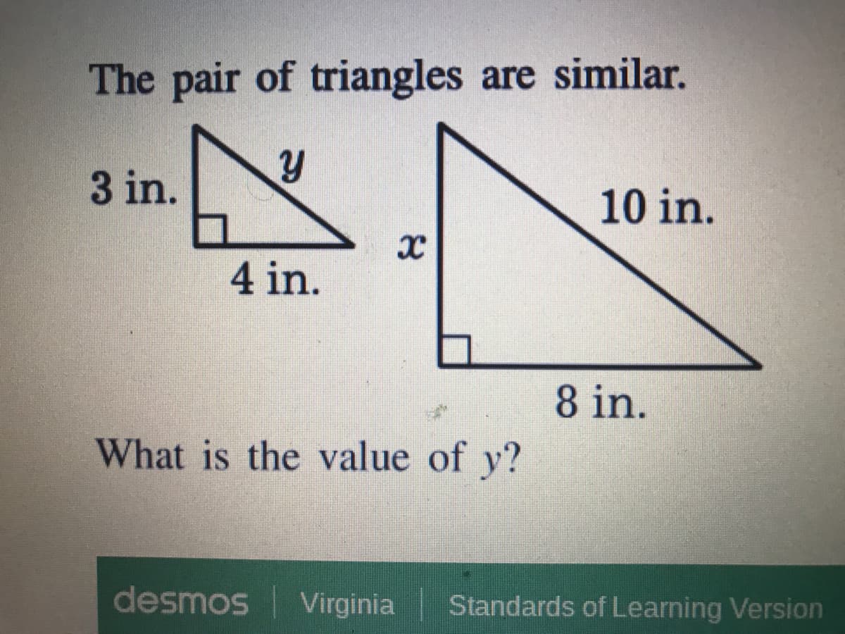 The pair of triangles are similar.
3 in.
10 in.
4 in.
8 in.
What is the value of y?
desmos virginia
Standards of Learning Version
