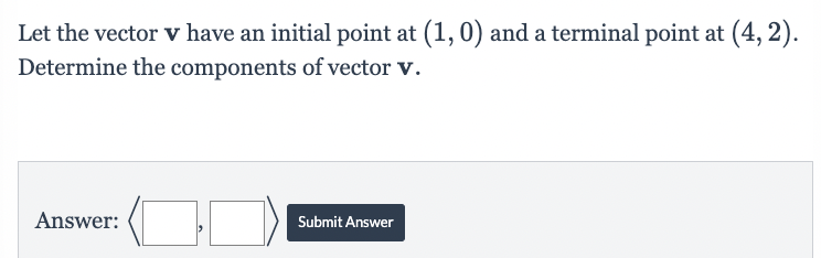 Let the vector v have an initial point at (1, 0) and a terminal point at : (4,2).
Determine the components of vector v.
Answer:
Submit Answer