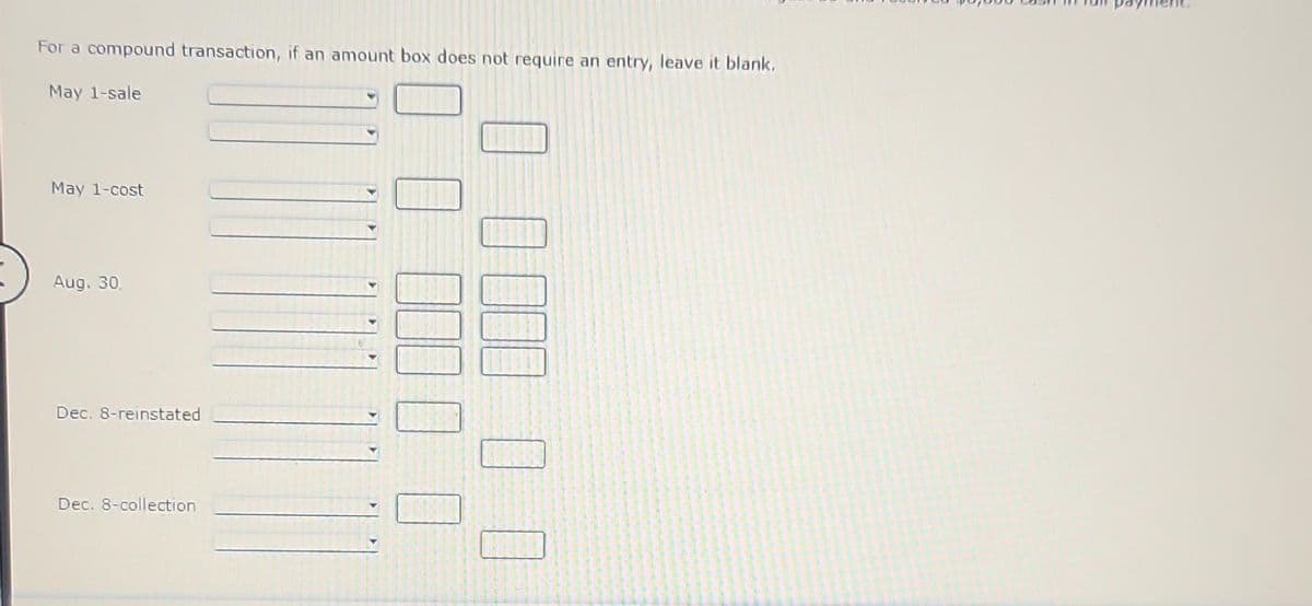 For a compound transaction, if an amount box does not require an entry, leave it blank.
May 1-sale
May 1-cost
Aug. 30.
Dec. 8-reinstated
Dec. 8-collection