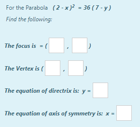 For the Parabola (2 - x )? = 36 ( 7 - y )
Find the following:
The focus is = (
The Vertex is (
The equation of directrix is: y =
The equation of axis of symmetry is: x =
