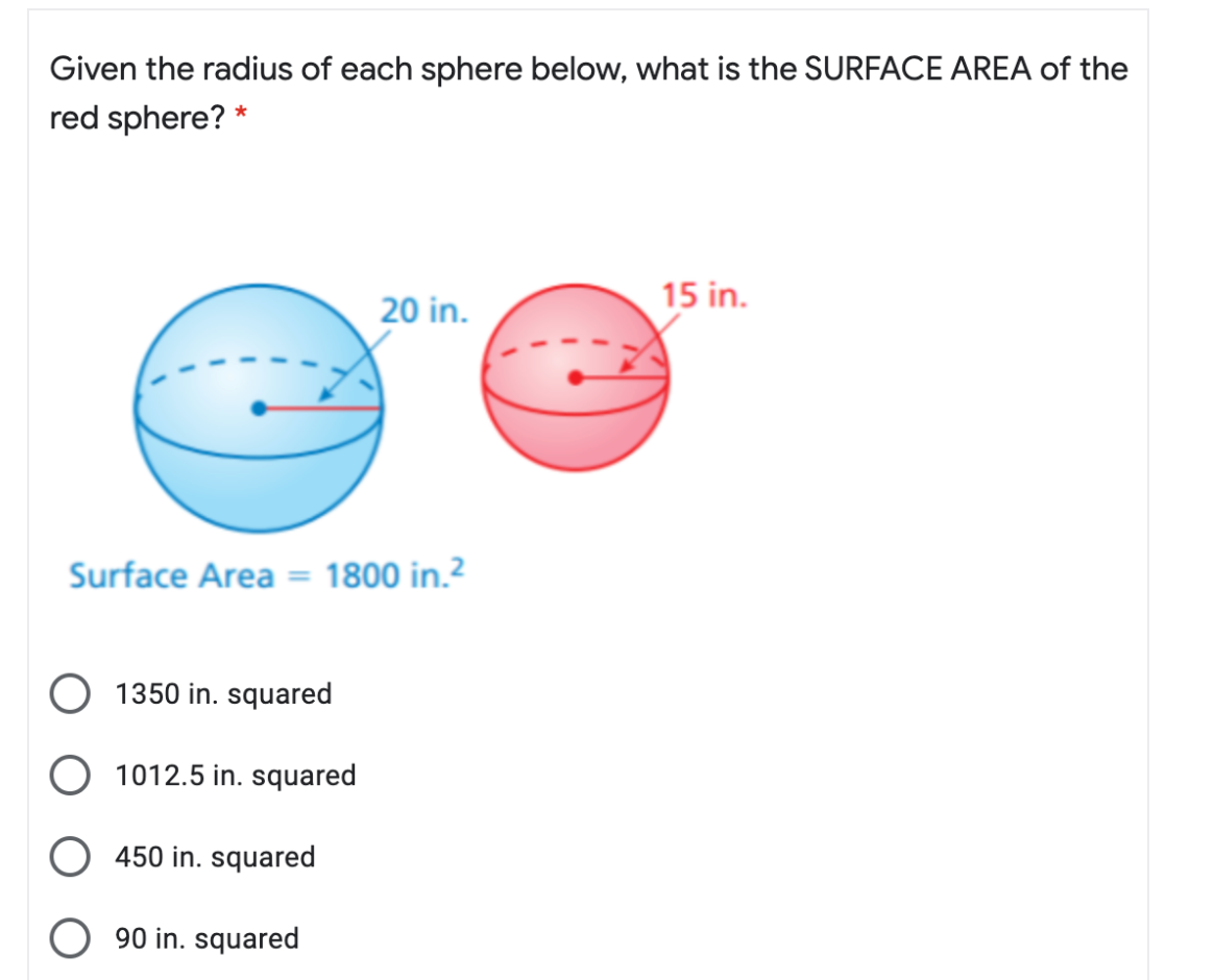 Given the radius of each sphere below, what is the SURFACE AREA of the
red sphere? *
15 in.
20 in.
Surface Area = 1800 in.?
1350 in. squared
1012.5 in. squared
450 in. squared
90 in. squared
