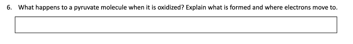 6.
What happens to a pyruvate molecule when it is oxidized? Explain what is formed and where electrons move to.
