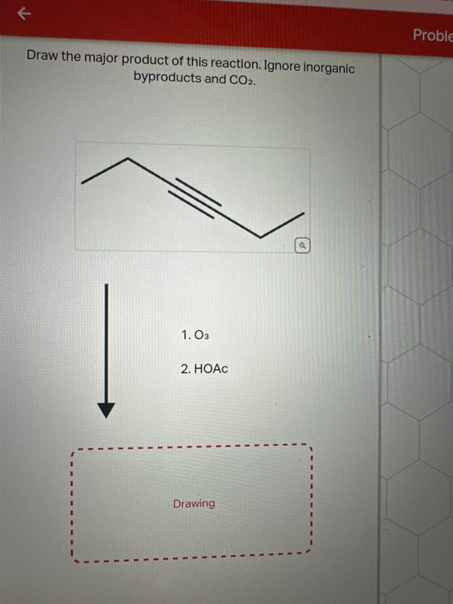 Draw the major product of this reaction. Ignore inorganic
byproducts and CO2.
Proble
1. 03
2. HOAC
Drawing