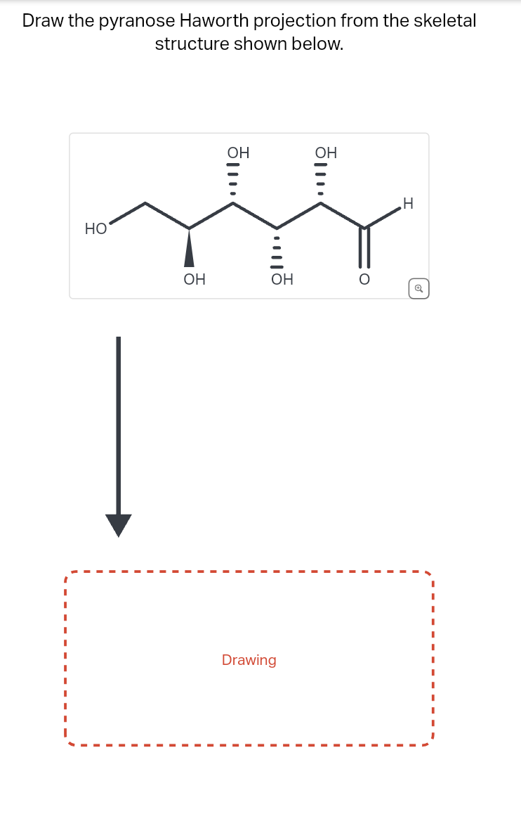 Draw the pyranose Haworth projection from the skeletal
structure shown below.
HO
OH
OH
H
OH
OH
O
@
Drawing