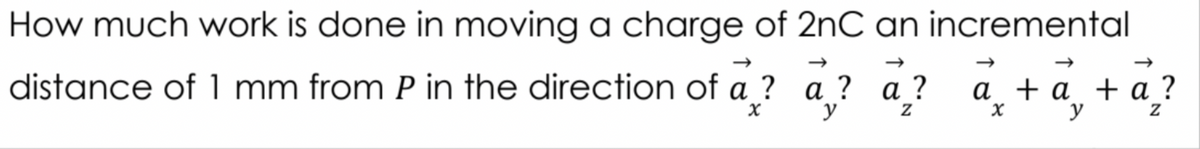 How much work is done in moving a charge of 2nC an incremental
distance of 1 mm from P in the direction of a_? a ? a_? a +a¸ +
a ?
