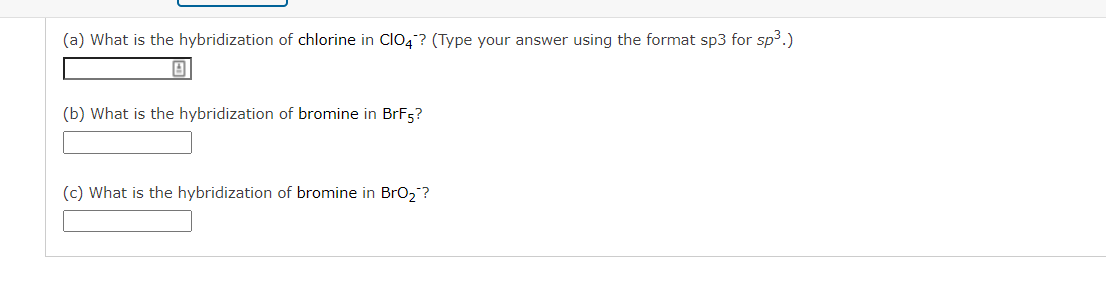 (a) What is the hybridization of chlorine in Clo4 ? (Type your answer using the format sp3 for sp3.)
(b) What is the hybridization of bromine in BrF5?
(c) What is the hybridization of bromine in BrO2 ?
