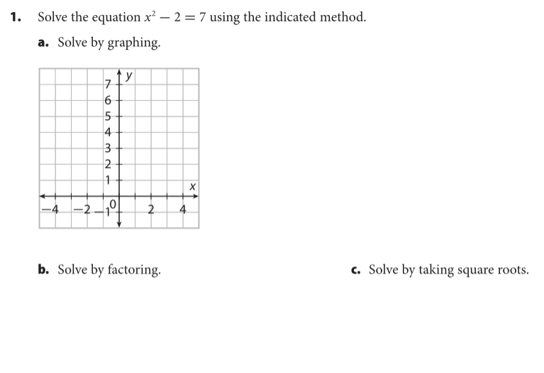 1.
Solve the equation x² – 2 = 7 using the indicated method.
a. Solve by graphing.
4
3
2
-4 -2
2
b. Solve by factoring.
c. Solve by taking square roots.
4.
