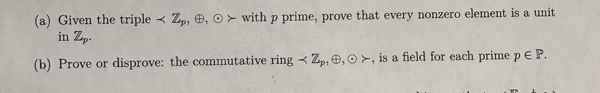 (a) Given the triple < Zp, , O with p prime, prove that every nonzero element is a unit
in Zp.
(b) Prove or disprove: the commutative ring < Zp, , >, is a field for each prime p € P.
In