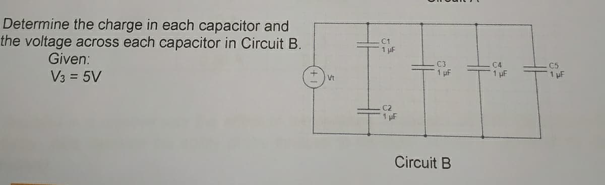 Determine the charge in each capacitor and
the voltage across each capacitor in Circuit B.
C1
1 uF
Given:
V3 = 5V
C3
1 pF
C4
C5
1 pF
1 pF
Vt
C2
1 pF
Circuit B
