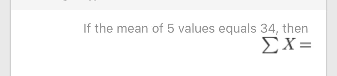 If the mean of 5 values equals 34, then
ΣΧ=
