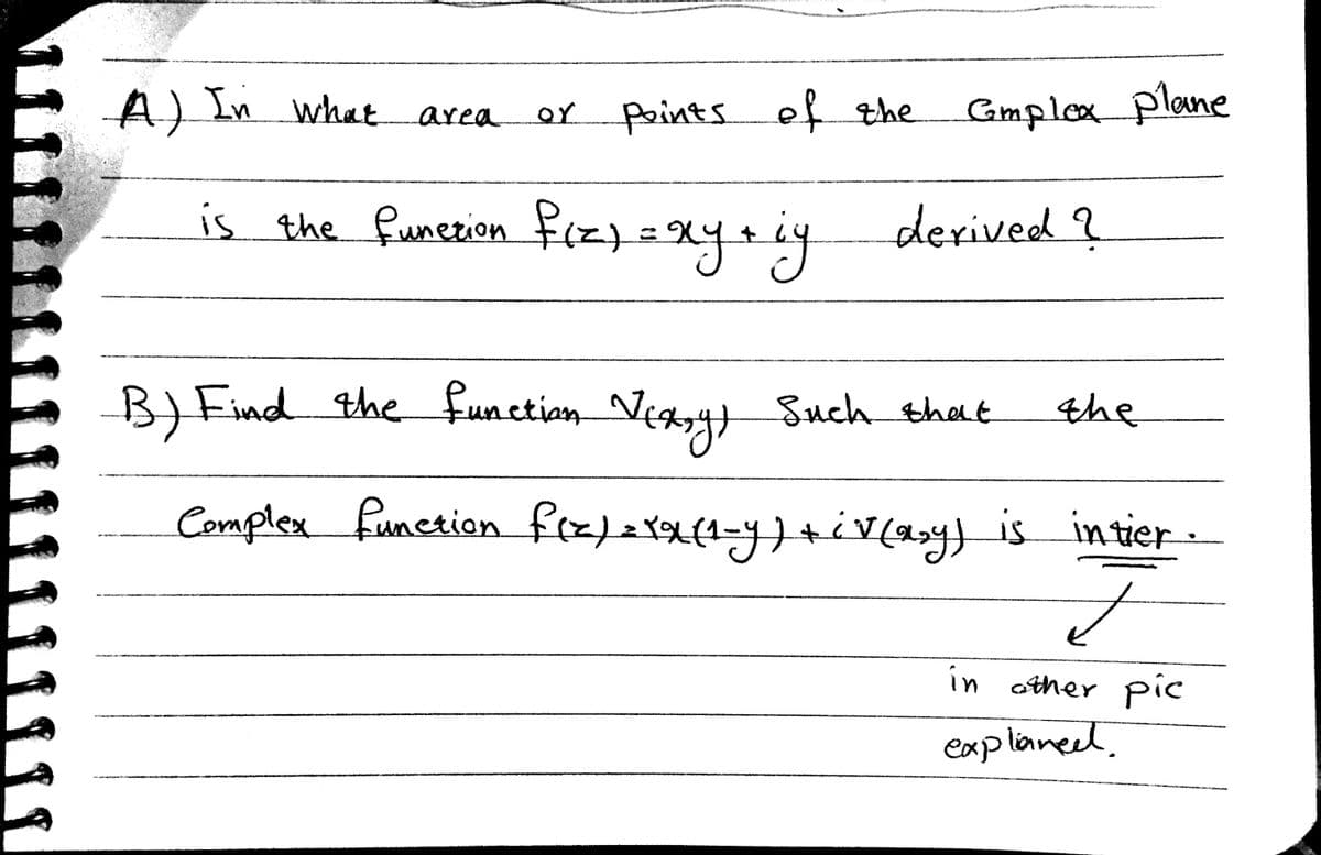 A) In what area
Points ef qthe
Gmplox plane
or
is the funerion fcz)2Xytiy
n fozy=Xyeiy
derived ?
B)Find the functian Vea4}
Such that
the
Complex function frz)ax(1=4iyis in tier:
in other Pic
explaneed.
11
