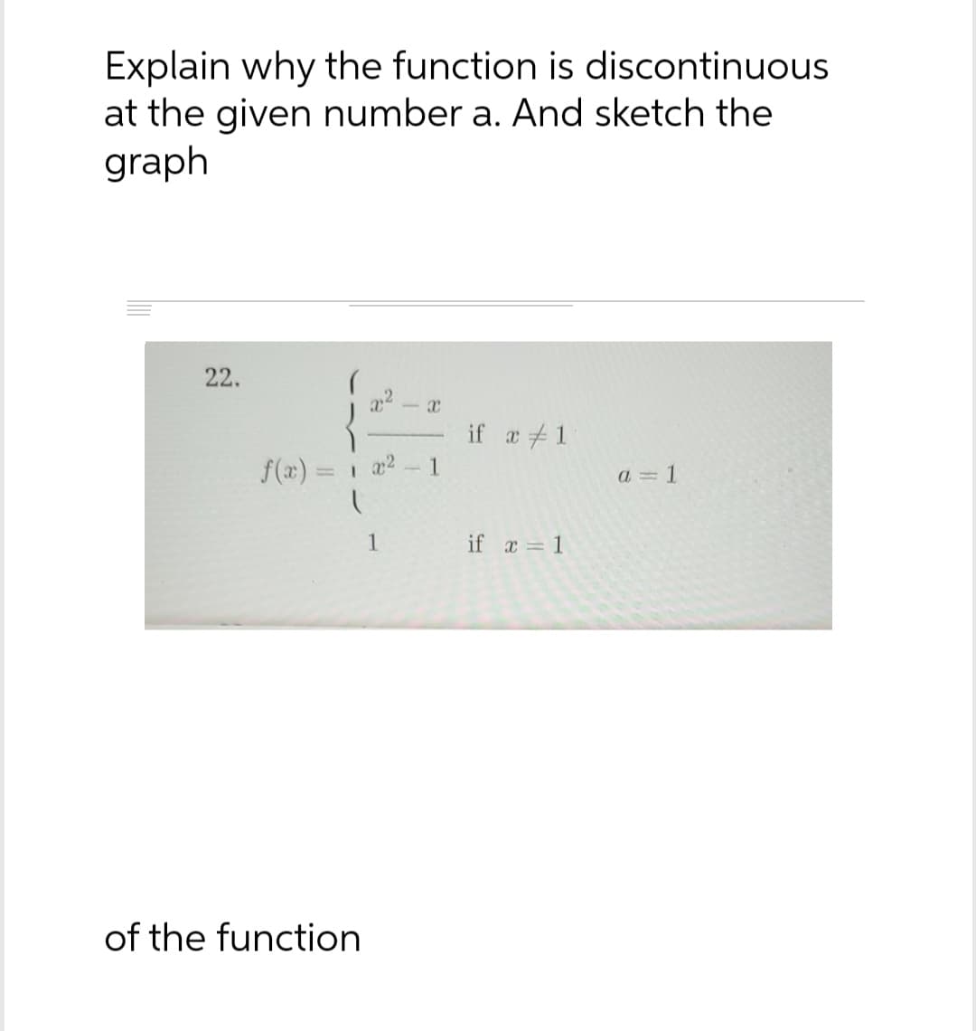 Explain why the function is discontinuous
at the given number a. And sketch the
graph
22.
f(x) = 1 x² - 1
l
of the function
X
1
if x # 1
if x = 1
a = 1