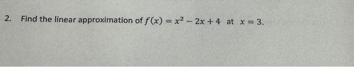 2. Find the linear approximation of f(x) = x² - 2x + 4 at x = 3.