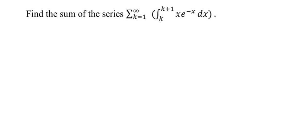 -k+1
18
Find the sum of the series Σ%-1 (k+
xe-*dx).