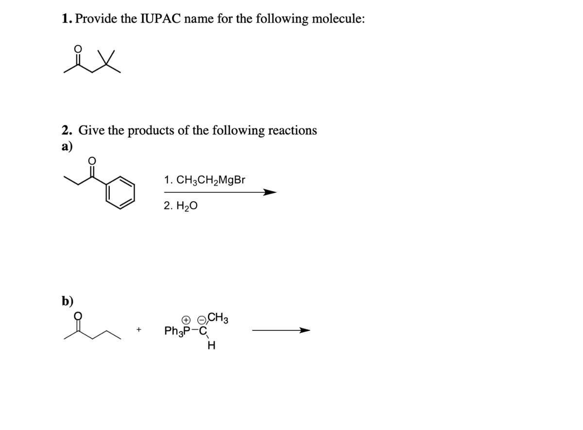 1. Provide the IUPAC name for the following molecule:
ix
2. Give the products of the following reactions
a)
b)
+
1. CH3CH₂MgBr
2. H₂O
CH3
Ph3P-C