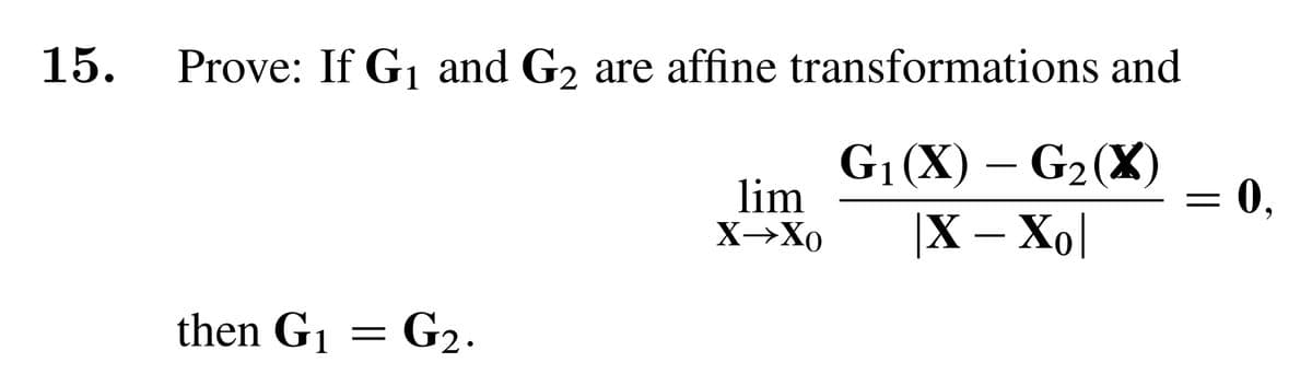 15.
Prove: If G₁ and G₂ are affine transformations and
G₁ (X) - G₂(X)
|X - Xo|
then G₁
=
G₂.
lim
X→Xo
0,