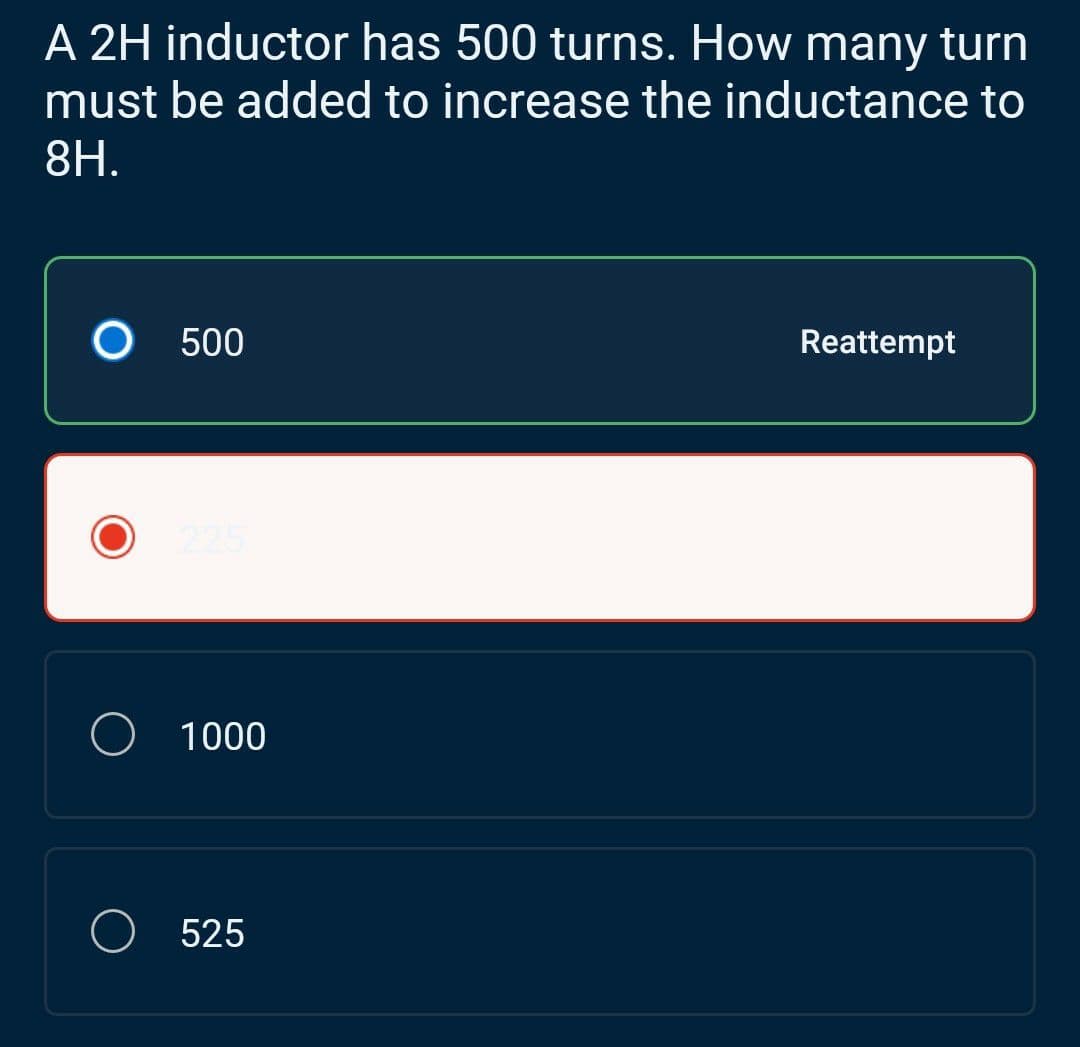 A 2H inductor has 500 turns. How many turn
must be added to increase the inductance to
8H.
O 500
O 1000
525
Reattempt