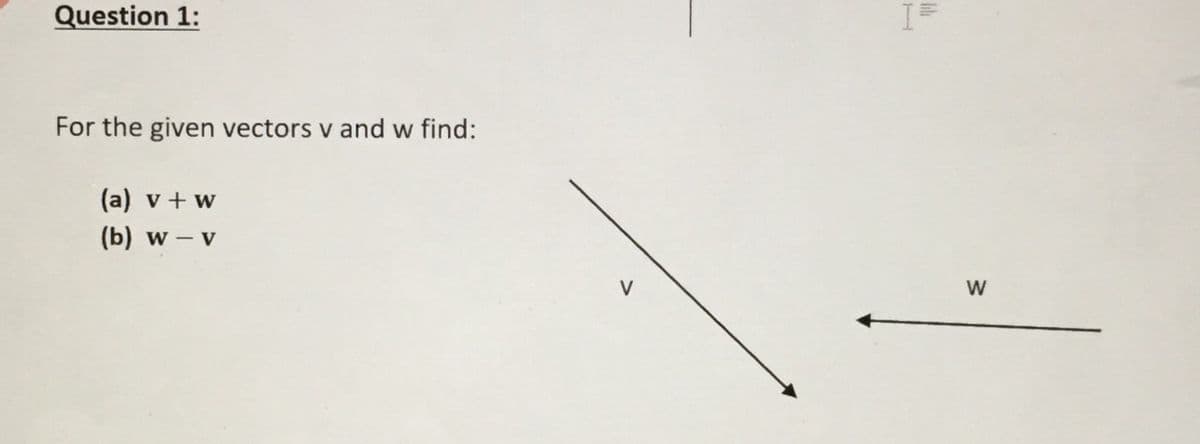 Question 1:
For the given vectors v and w find:
(a) v + w
(b) w - v
V
W
