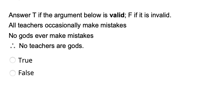 Answer T if the argument below is valid; F if it is invalid.
All teachers occasionally make mistakes
No gods ever make mistakes
.: No teachers are gods.
True
False
