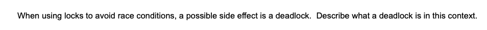 When using locks to avoid race conditions, a possible side effect is a deadlock. Describe what a deadlock is in this context.
