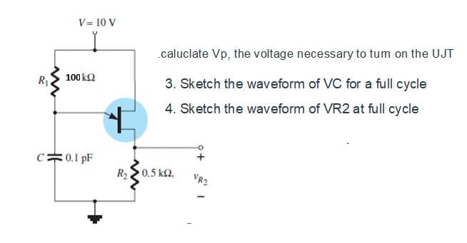 R₁
V= 10 V
100 ΚΩ
C0.1 pF
+
.caluclate Vp, the voltage necessary to tum on the UJT
3. Sketch the waveform of VC for a full cycle
4. Sketch the waveform of VR2 at full cycle
R₂0.5 km2,
VR2