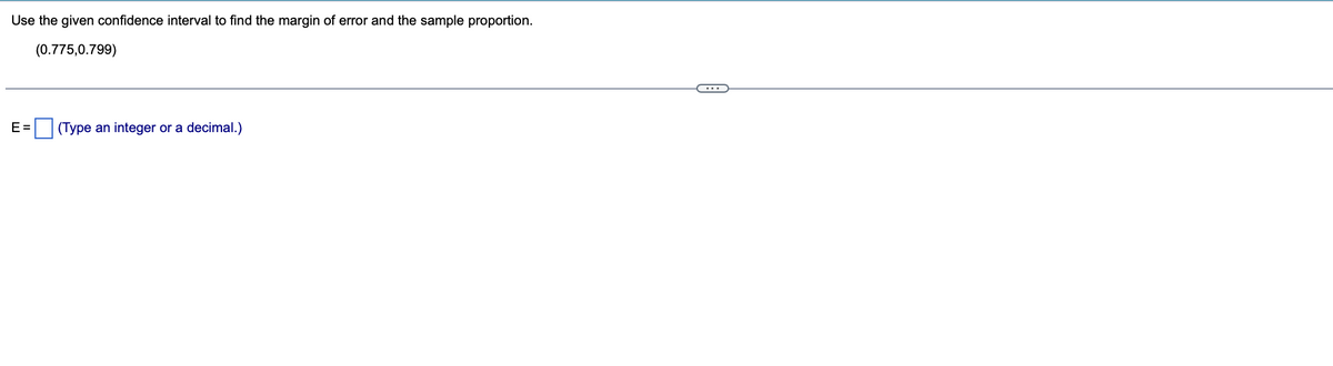 Use the given confidence interval to find the margin of error and the sample proportion.
(0.775,0.799)
E=
(Type an integer or a decimal.)