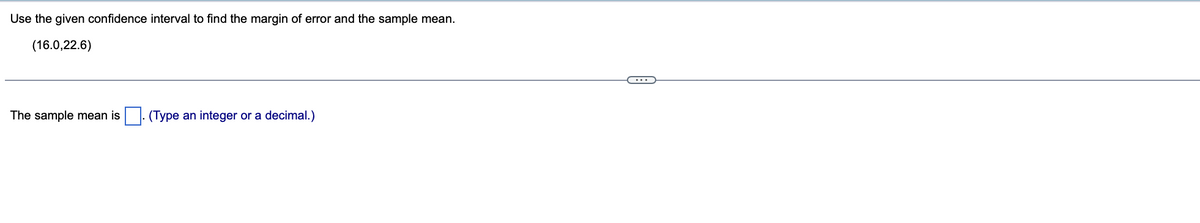 Use the given confidence interval to find the margin of error and the sample mean.
(16.0,22.6)
The sample mean is . (Type an integer or a decimal.)