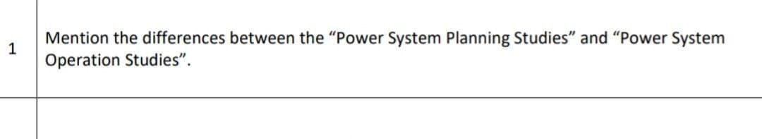 Mention the differences between the "Power System Planning Studies" and "Power System
Operation Studies".
