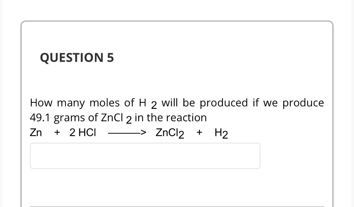 QUESTION 5
How many moles of H 2 will be produced if we produce
49.1 grams of ZnCl 2 in the reaction
Zn
+ 2 HCI
-> ZnCl2 + H₂